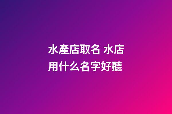 水產店取名 水店用什么名字好聽-第1張-店鋪起名-玄機派